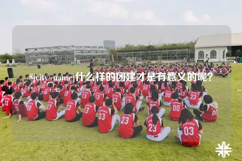 广安什么样的团建才是有意义的呢？