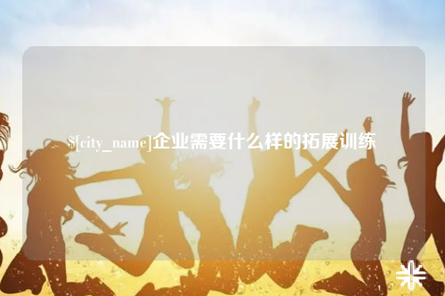 广安企业需要什么样的拓展训练