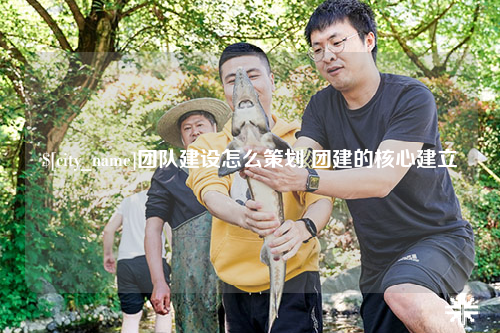 广安团队建设怎么策划 团建的核心建立